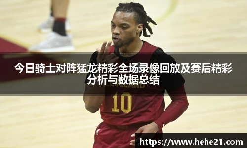 今日骑士对阵猛龙精彩全场录像回放及赛后精彩分析与数据总结