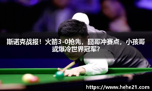 斯诺克战报！火箭3-0抢先，囧哥冲赛点，小孩哥或爆冷世界冠军？