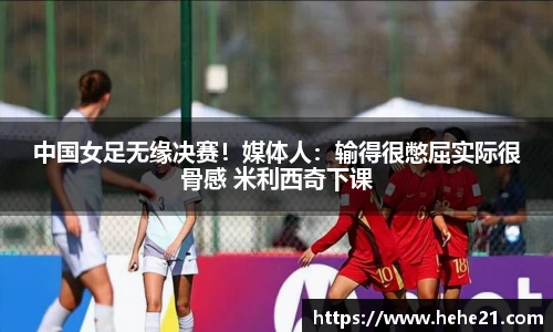 中国女足无缘决赛！媒体人：输得很憋屈实际很骨感 米利西奇下课